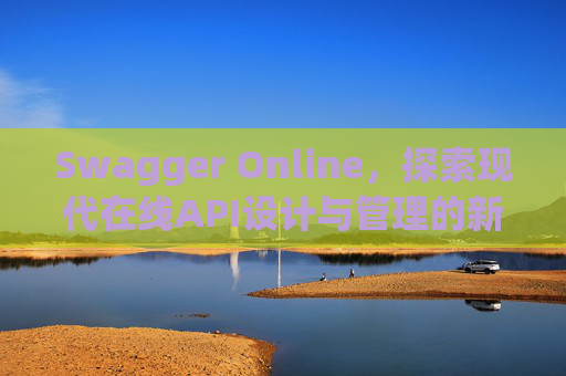 Swagger Online,探索现代在线API设计与管理的新纪元